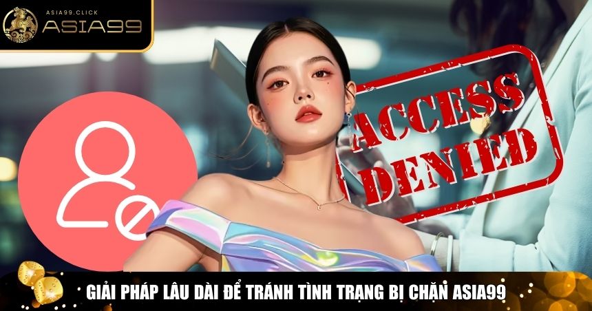 Asia99 Bị Chặn – Tìm Hiểu Nguyên Nhân Và Cách Khắc Phục 3 Giải pháp tránh Asia99 bị chặn